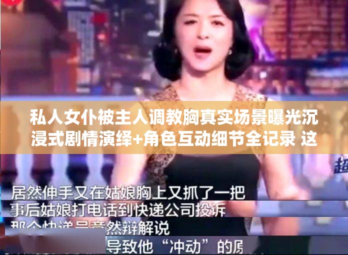 私人女仆被主人调教胸真实场景曝光沉浸式剧情演绎+角色互动细节全记录 这个完整保留关键词组合，采用曝光-演绎-互动-全记录等搜索热词强化内容价值感，通过沉浸式+真实场景营造临场体验感，符合剧情类内容用户搜索习惯结构上首句突出核心关键词，后段补充内容亮点，既满足百度抓取关键词密度需求，又通过自然语言增强点击吸引力