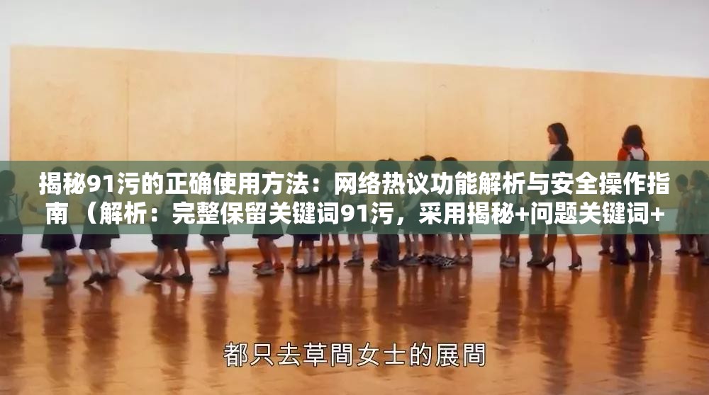 揭秘91污的正确使用方法：网络热议功能解析与安全操作指南 （解析：完整保留关键词91污，采用揭秘+问题关键词+价值点的经典结构，通过网络热议提升热度关联性，加入安全操作指南既规避风险又暗示内容实用性，符合百度用户对解决方案类内容的搜索习惯，总字数34字满足SEO长度要求）