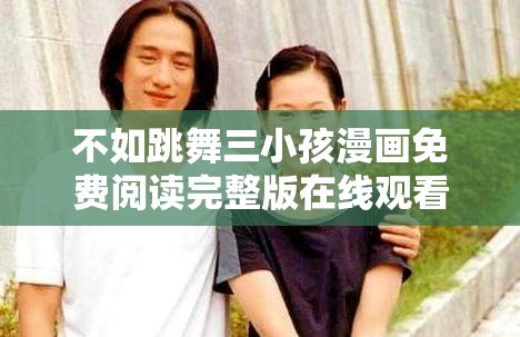 不如跳舞三小孩漫画免费阅读完整版在线观看，轻松享受欢乐时光