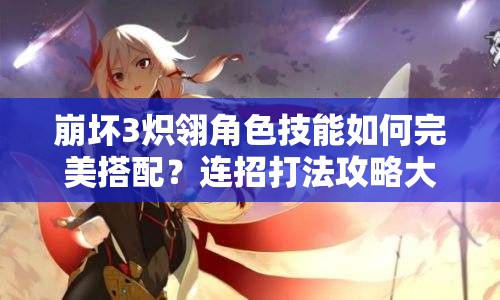 崩坏3炽翎角色技能如何完美搭配？连招打法攻略大揭秘！