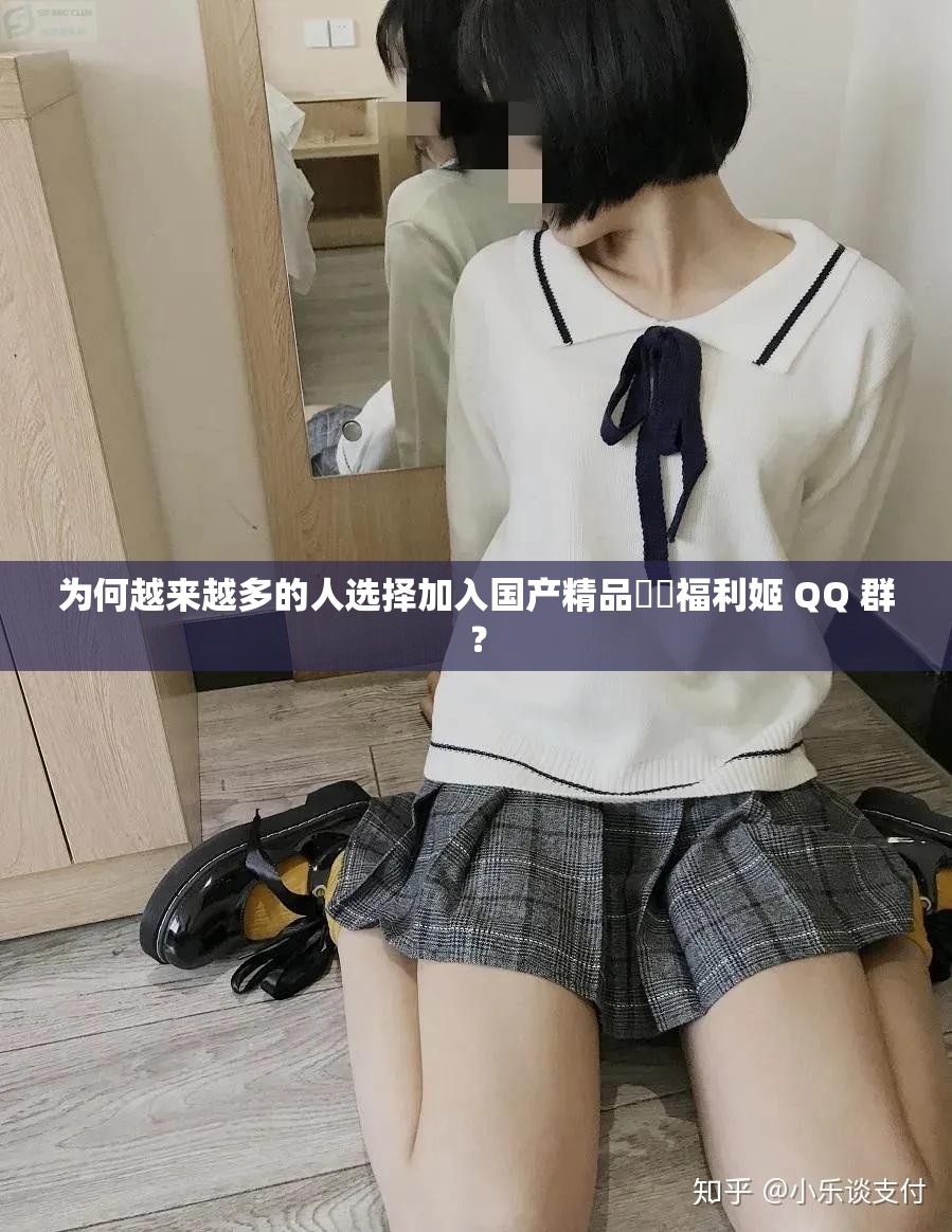 为何越来越多的人选择加入国产精品㊙️福利姬 QQ 群？