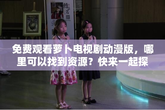 免费观看萝卜电视剧动漫版，哪里可以找到资源？快来一起探讨