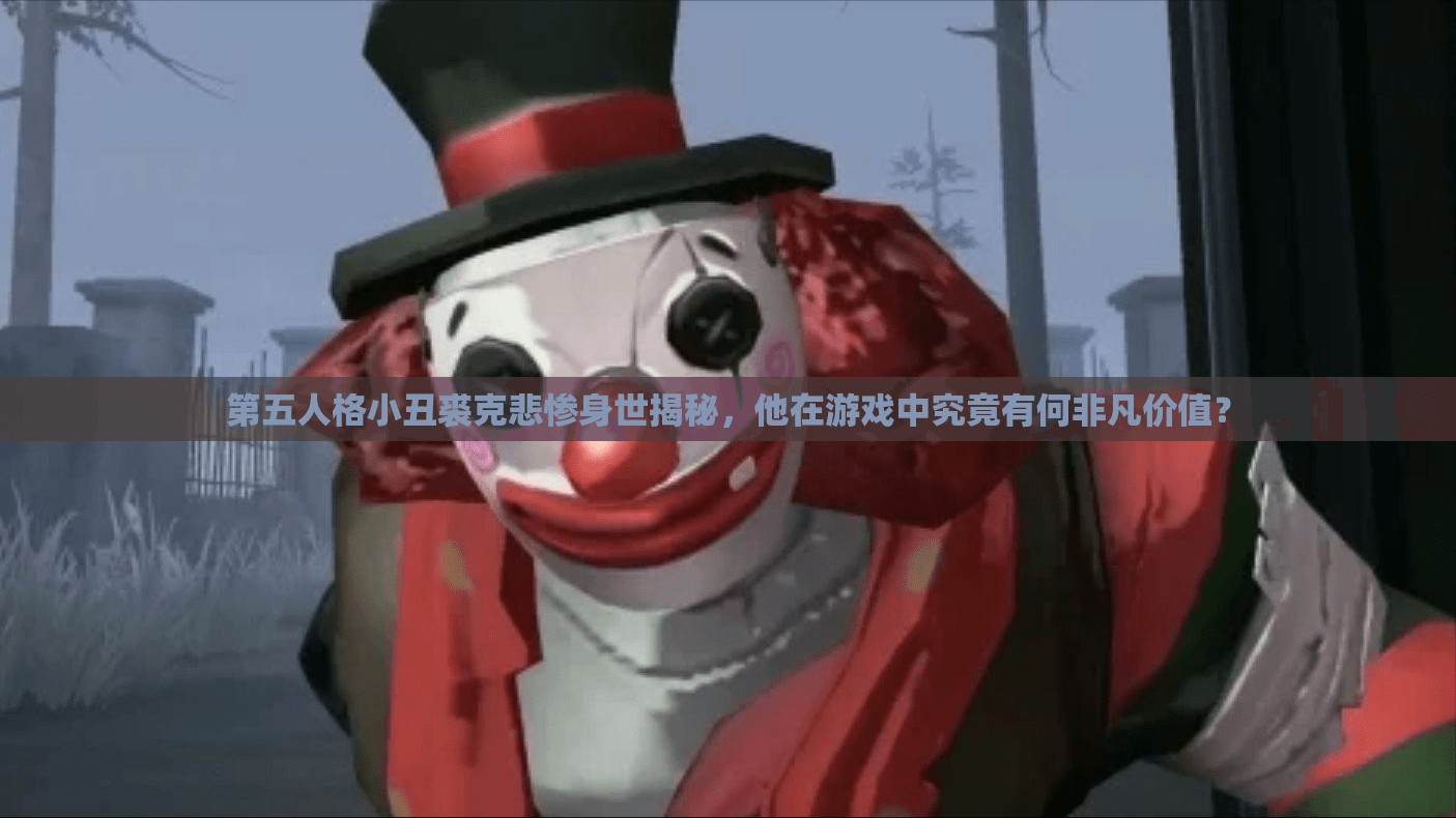 第五人格小丑裘克悲惨身世揭秘，他在游戏中究竟有何非凡价值？