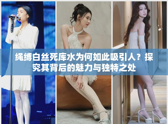 绳缚白丝死库水为何如此吸引人？探究其背后的魅力与独特之处