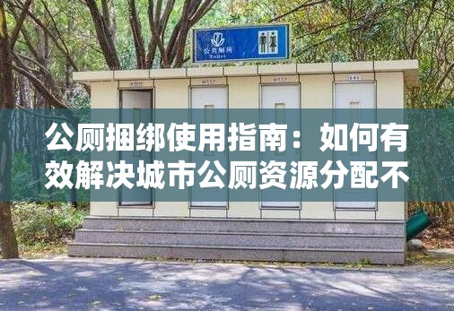 公厕捆绑使用指南：如何有效解决城市公厕资源分配不均的问题？