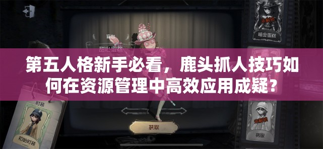 第五人格新手必看，鹿头抓人技巧如何在资源管理中高效应用成疑？