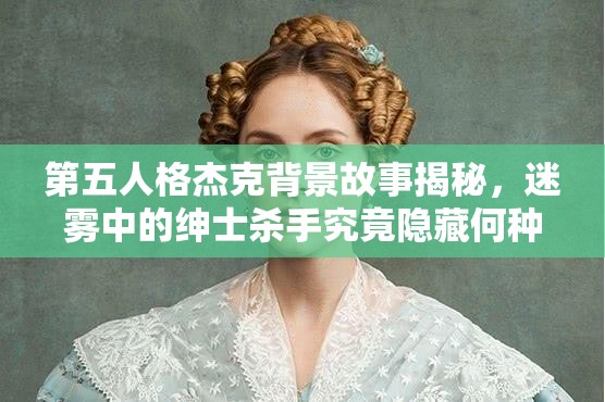 第五人格杰克背景故事揭秘，迷雾中的绅士杀手究竟隐藏何种秘密？