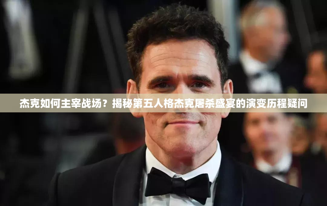 杰克如何主宰战场？揭秘第五人格杰克屠杀盛宴的演变历程疑问