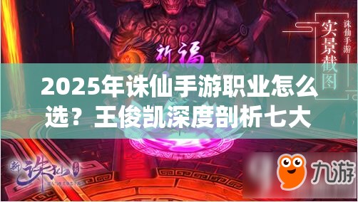 2025年诛仙手游职业怎么选？王俊凯深度剖析七大职业终极技能