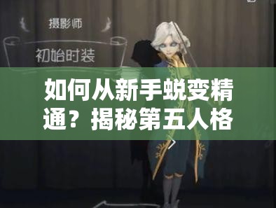 如何从新手蜕变精通？揭秘第五人格杰克技能全面攻略的疑问解答