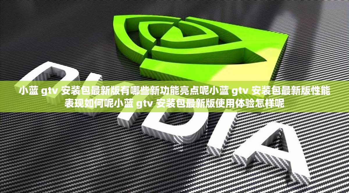 小蓝 gtv 安装包最新版有哪些新功能亮点呢小蓝 gtv 安装包最新版性能表现如何呢小蓝 gtv 安装包最新版使用体验怎样呢