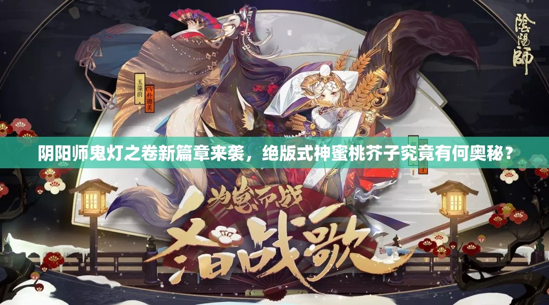阴阳师鬼灯之卷新篇章来袭，绝版式神蜜桃芥子究竟有何奥秘？