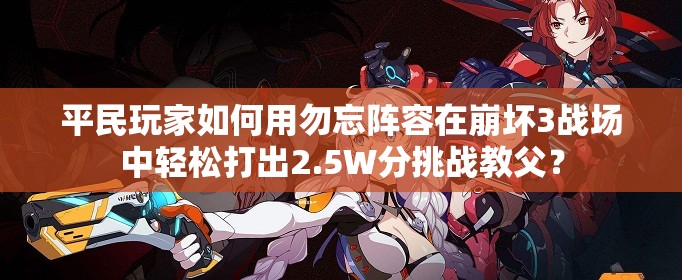 平民玩家如何用勿忘阵容在崩坏3战场中轻松打出2.5W分挑战教父？