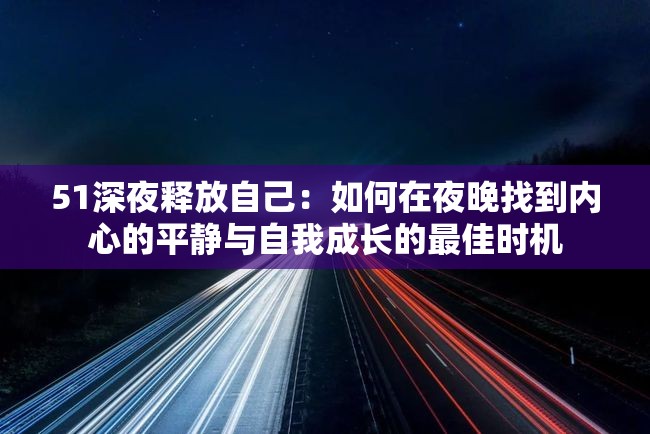 51深夜释放自己：如何在夜晚找到内心的平静与自我成长的最佳时机
