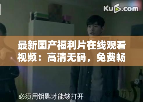 最新国产福利片在线观看视频：高清无码，免费畅享，精彩剧情一网打尽