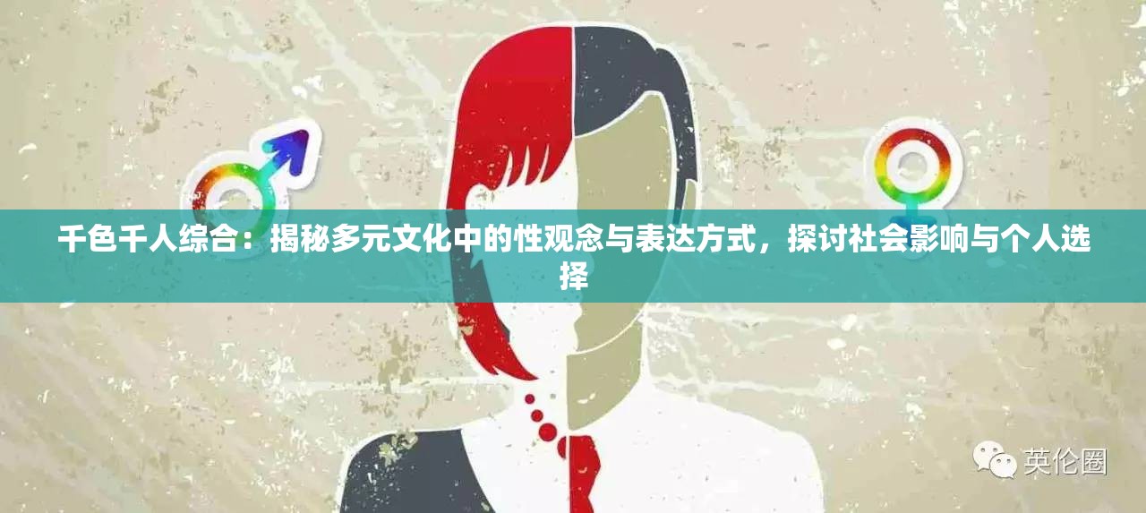 千色千人综合：揭秘多元文化中的性观念与表达方式，探讨社会影响与个人选择