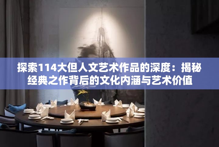 探索114大但人文艺术作品的深度：揭秘经典之作背后的文化内涵与艺术价值