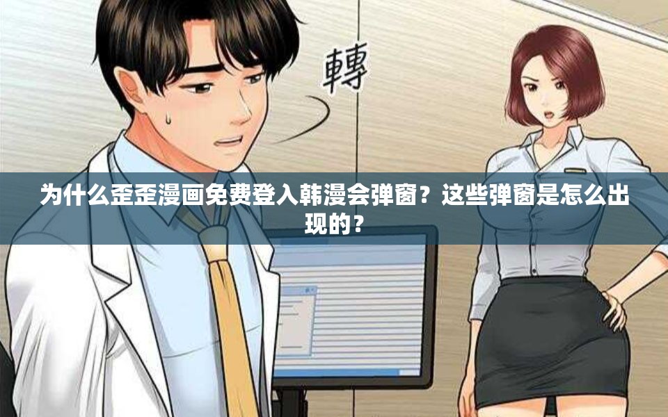 为什么歪歪漫画免费登入韩漫会弹窗？这些弹窗是怎么出现的？