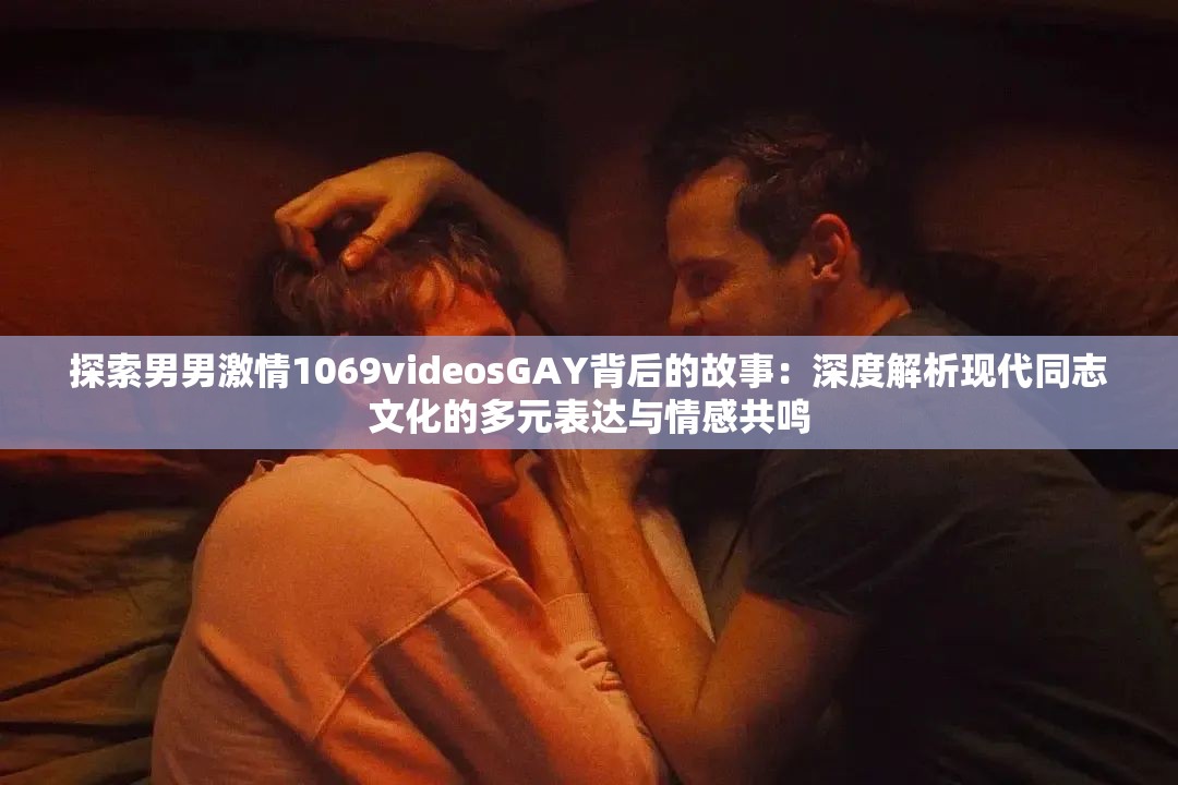 探索男男激情1069videosGAY背后的故事：深度解析现代同志文化的多元表达与情感共鸣