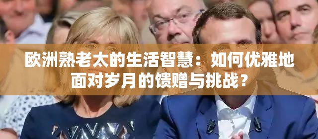 欧洲熟老太的生活智慧：如何优雅地面对岁月的馈赠与挑战？
