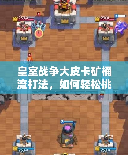 皇室战争大皮卡矿桶流打法，如何轻松挑战12胜？卡组推荐揭秘！