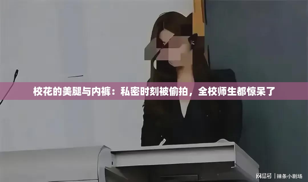 校花的美腿与内裤：私密时刻被偷拍，全校师生都惊呆了