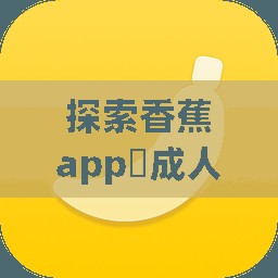 探索香蕉app❤成人版下载：如何安全获取并享受优质内容的全攻略