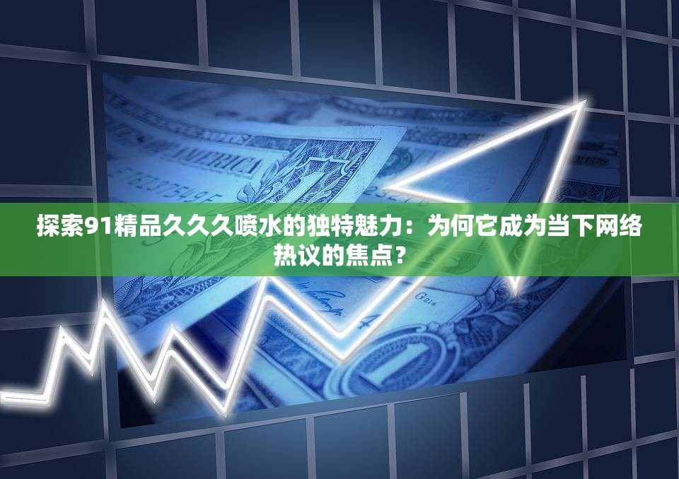探索91精品久久久喷水的独特魅力：为何它成为当下网络热议的焦点？