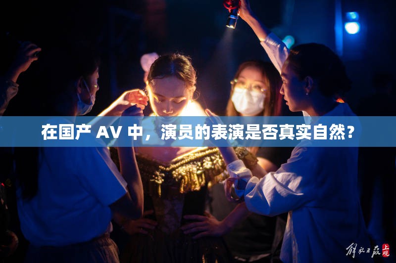 在国产 AV 中，演员的表演是否真实自然？