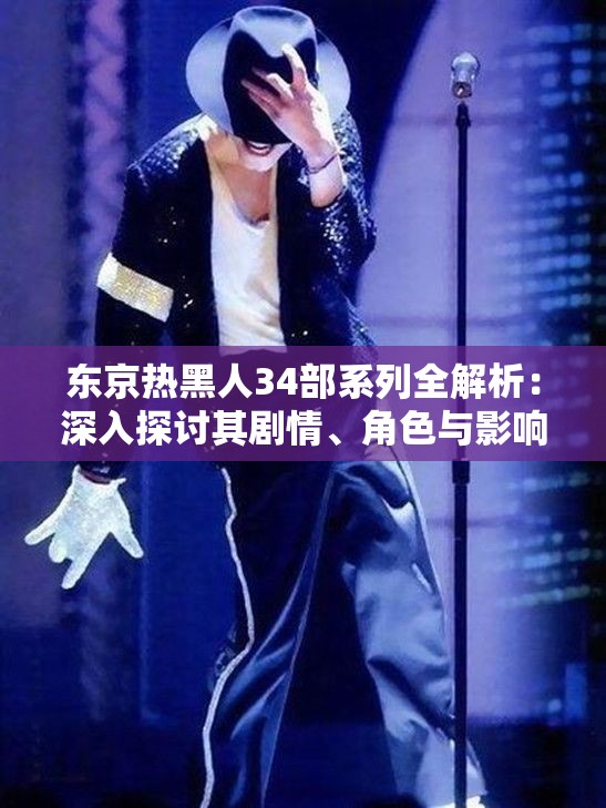 东京热黑人34部系列全解析：深入探讨其剧情、角色与影响力，带你全面了解这一经典作品背后的故事与细节