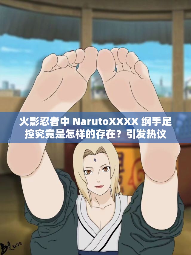 火影忍者中 NarutoXXXX 纲手足控究竟是怎样的存在？引发热议