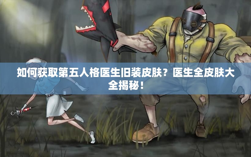 如何获取第五人格医生旧装皮肤？医生全皮肤大全揭秘！