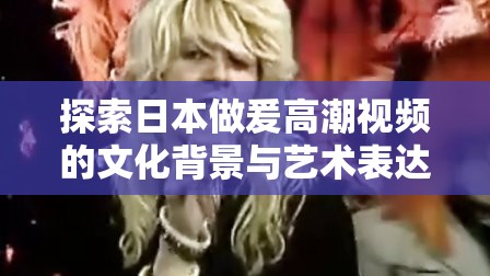 探索日本做爰高潮视频的文化背景与艺术表达：深度解析其独特魅力与情感传递