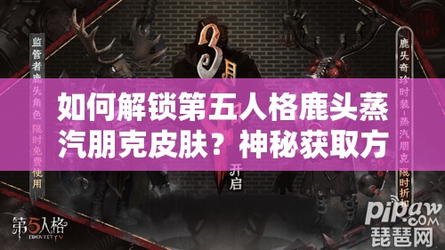 如何解锁第五人格鹿头蒸汽朋克皮肤？神秘获取方法揭晓在即！