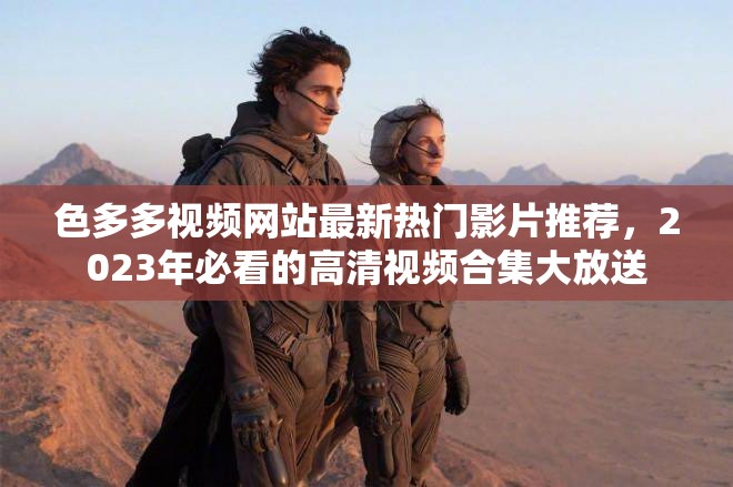 色多多视频网站最新热门影片推荐，2023年必看的高清视频合集大放送