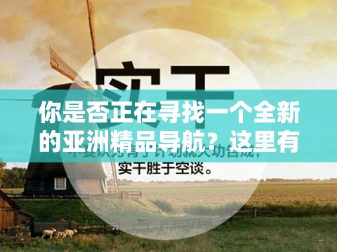 你是否正在寻找一个全新的亚洲精品导航？这里有你需要的一切