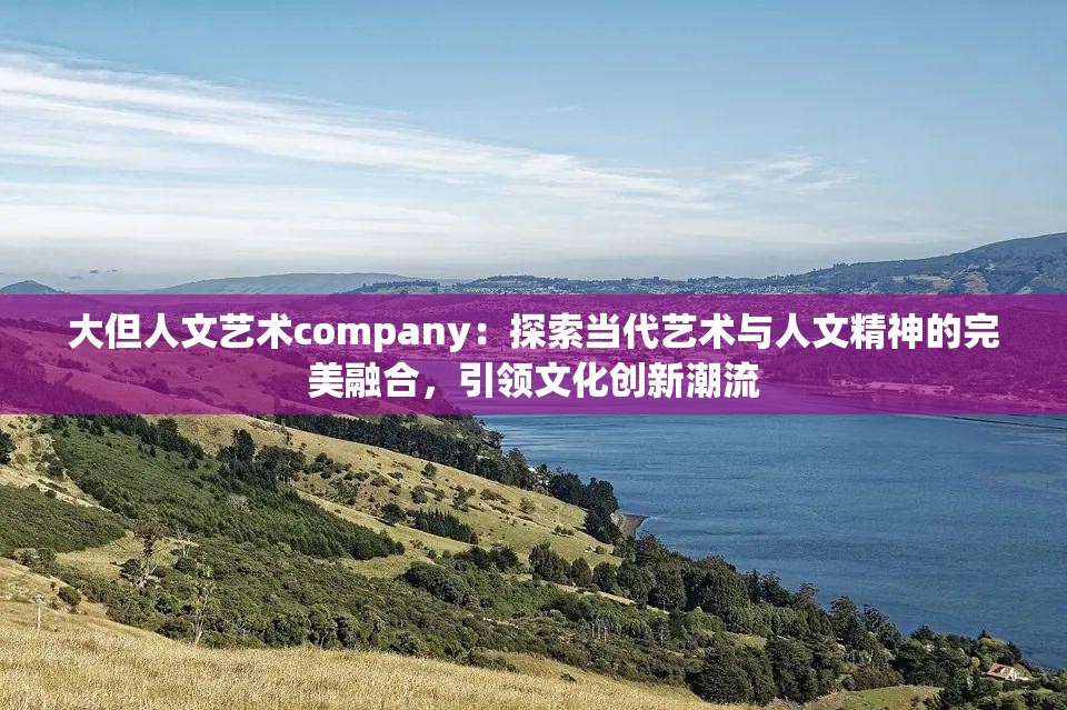 大但人文艺术company：探索当代艺术与人文精神的完美融合，引领文化创新潮流