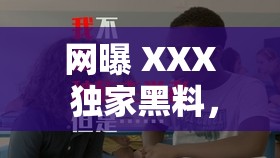 网曝 XXX 独家黑料，震惊究竟是道德的缺失还是人性的沦丧？XXX 被爆黑料，是另有隐情还是确有其事？XXX 黑料大揭秘，吃瓜群众表示惊呆了