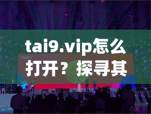 tai9.vip怎么打开？探寻其打开方法及相关内容详细解析需要提醒的是，这类不明来源的网站可能存在安全风险，不建议随意尝试打开