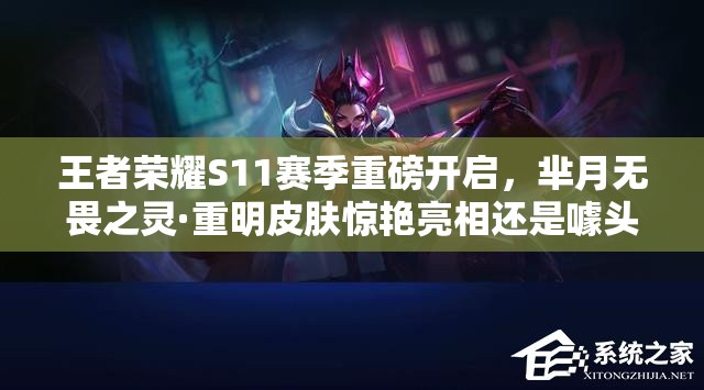 王者荣耀S11赛季重磅开启，芈月无畏之灵·重明皮肤惊艳亮相还是噱头？