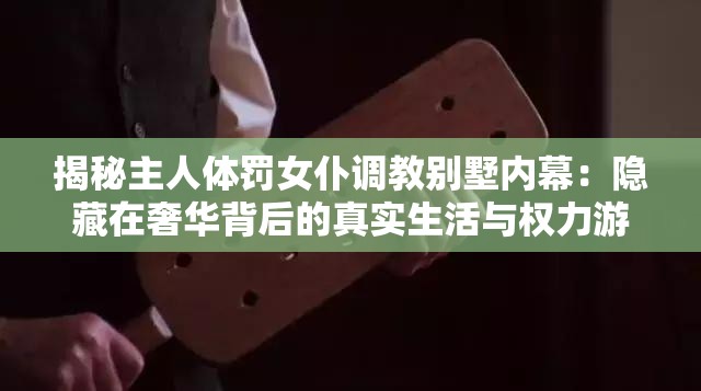 揭秘主人体罚女仆调教别墅内幕：隐藏在奢华背后的真实生活与权力游戏