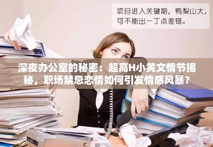深夜办公室的秘密：超高H小黄文情节揭秘，职场禁忌恋情如何引发情感风暴？