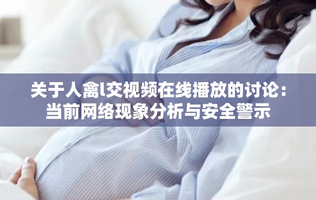 关于人禽l交视频在线播放的讨论：当前网络现象分析与安全警示