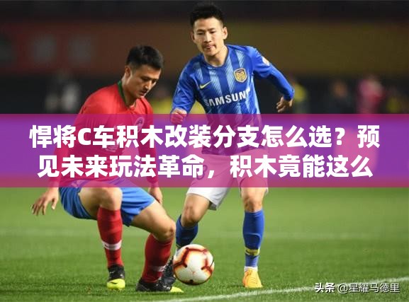 悍将C车积木改装分支怎么选？预见未来玩法革命，积木竟能这么强？