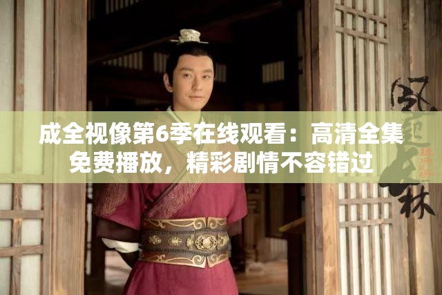 成全视像第6季在线观看：高清全集免费播放，精彩剧情不容错过