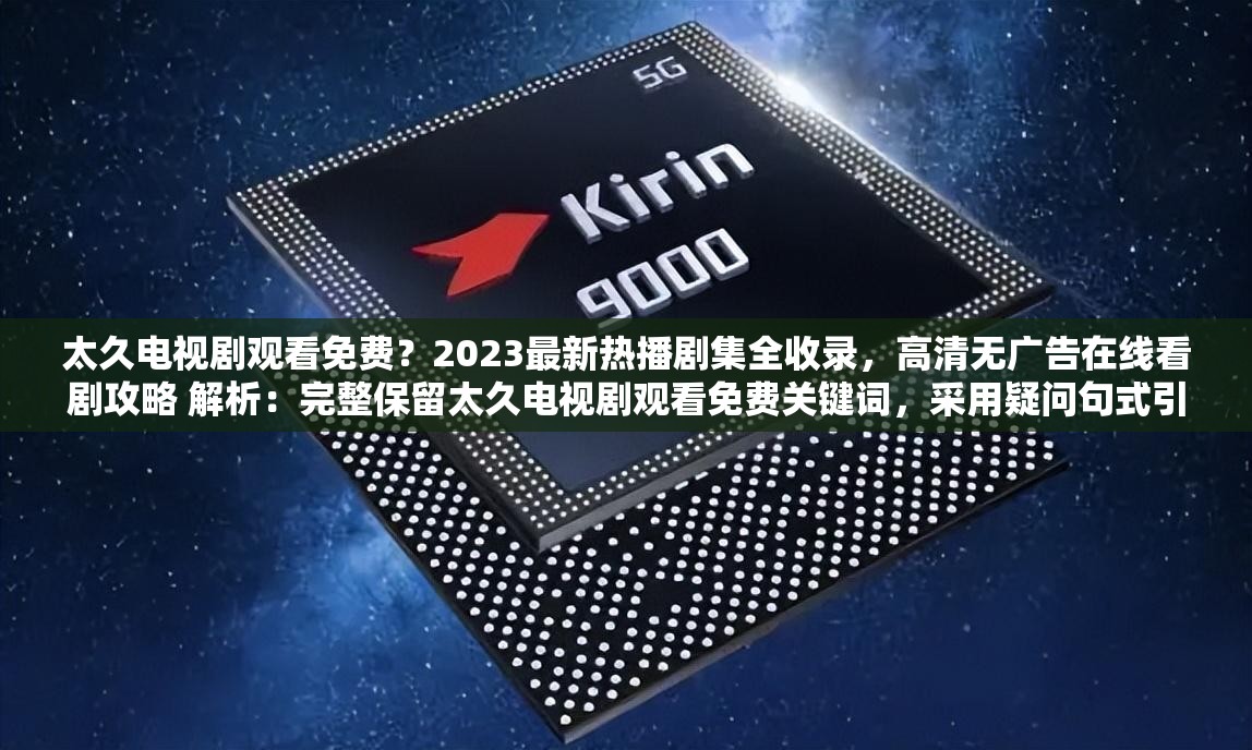 太久电视剧观看免费？2023最新热播剧集全收录，高清无广告在线看剧攻略 解析：完整保留太久电视剧观看免费关键词，采用疑问句式引发用户共鸣，加入2023最新强化时效性，高清无广告直击用户痛点，同时全收录和在线看剧攻略既体现资源全面性又暗示实用性，自然融入热播剧集等搜索热词，整体符合百度SEO对关键词密度和用户需求覆盖的要求