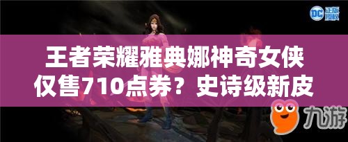王者荣耀雅典娜神奇女侠仅售710点券？史诗级新皮肤下周上线有何惊喜？