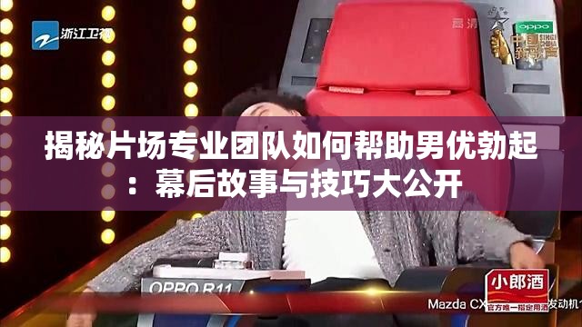 揭秘片场专业团队如何帮助男优勃起：幕后故事与技巧大公开