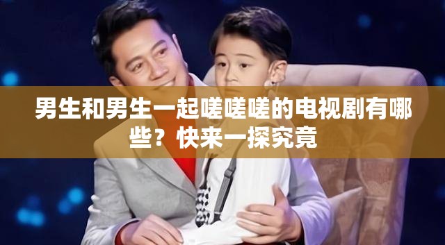 男生和男生一起嗟嗟嗟的电视剧有哪些？快来一探究竟