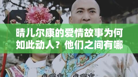晴儿尔康的爱情故事为何如此动人？他们之间有哪些感人瞬间？